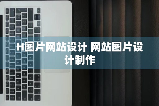 H图片网站设计 网站图片设计制作