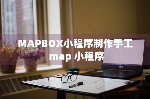 MAPBOX小程序制作手工 map 小程序