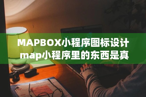 MAPBOX小程序图标设计 map小程序里的东西是真的吗