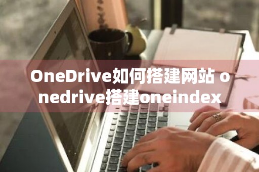 OneDrive如何搭建网站 onedrive搭建oneindex