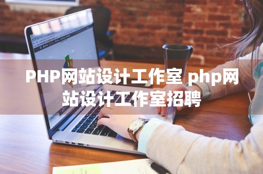 PHP网站设计工作室 php网站设计工作室招聘