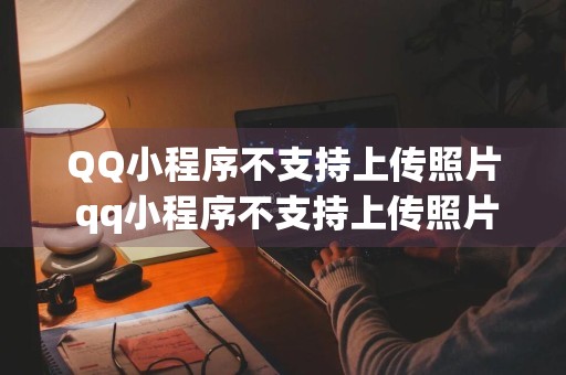 QQ小程序不支持上传照片 qq小程序不支持上传照片怎么回事