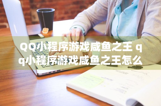 QQ小程序游戏咸鱼之王 qq小程序游戏咸鱼之王怎么玩