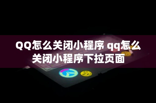 QQ怎么关闭小程序 qq怎么关闭小程序下拉页面