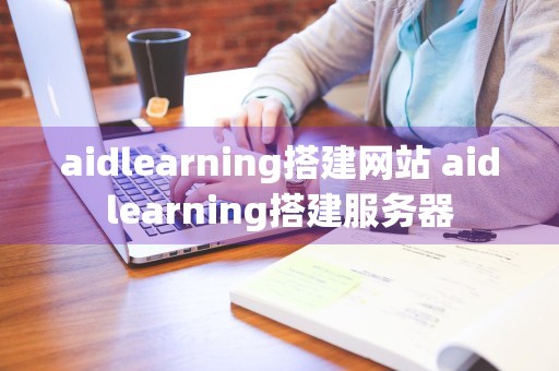 aidlearning搭建网站 aidlearning搭建服务器