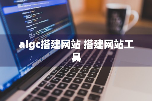 aigc搭建网站 搭建网站工具