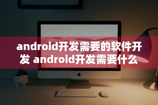 android开发需要的软件开发 android开发需要什么软件