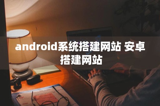 android系统搭建网站 安卓 搭建网站