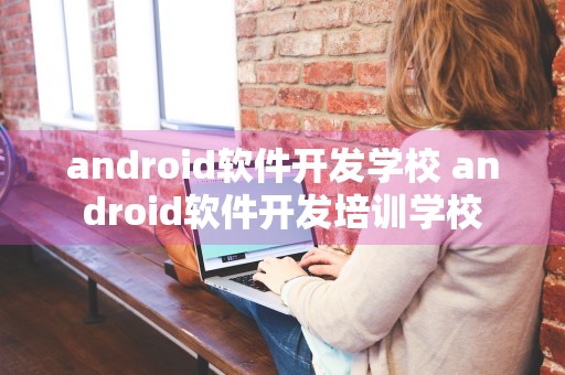 android软件开发学校 android软件开发培训学校