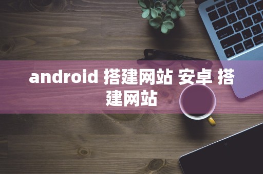 android 搭建网站 安卓 搭建网站