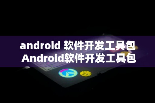 android 软件开发工具包 Android软件开发工具包是