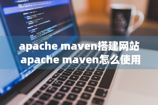 apache maven搭建网站 apache maven怎么使用