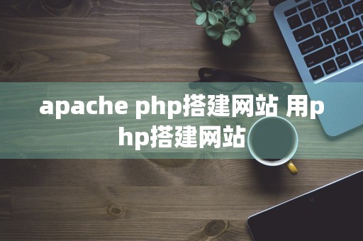 apache php搭建网站 用php搭建网站