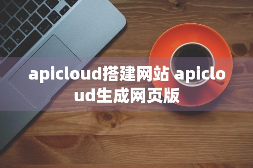 apicloud搭建网站 apicloud生成网页版