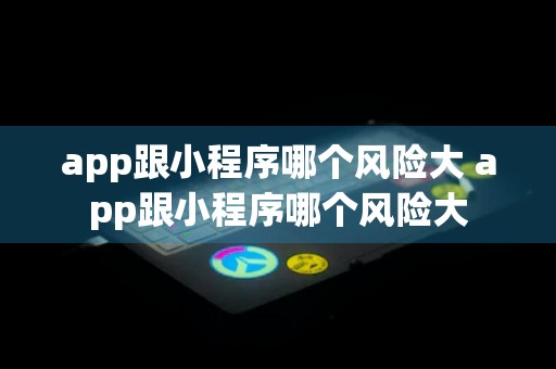 app跟小程序哪个风险大 app跟小程序哪个风险大