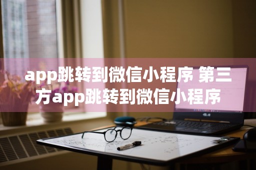 app跳转到微信小程序 第三方app跳转到微信小程序