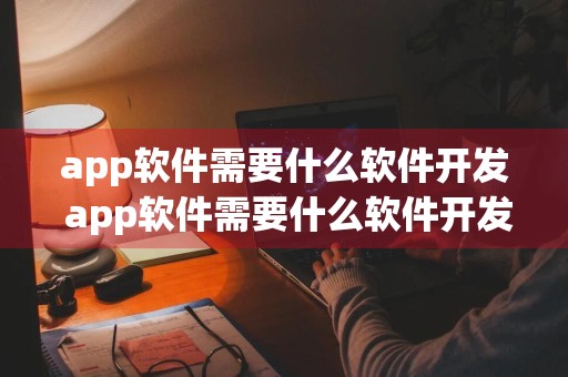 app软件需要什么软件开发 app软件需要什么软件开发的