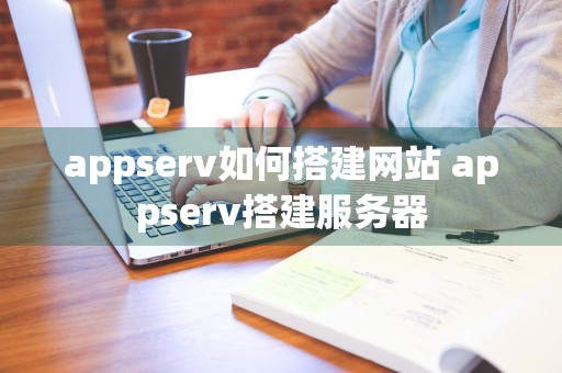 appserv如何搭建网站 appserv搭建服务器