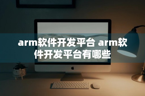 arm软件开发平台 arm软件开发平台有哪些