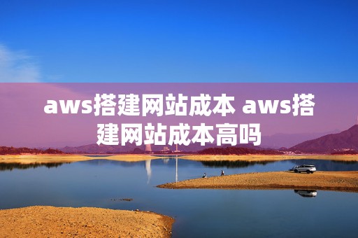 aws搭建网站成本 aws搭建网站成本高吗