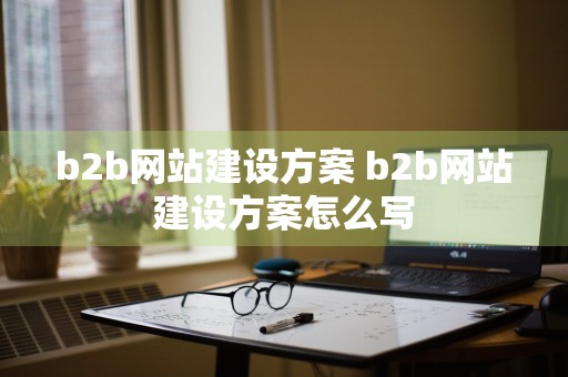 b2b网站建设方案 b2b网站建设方案怎么写