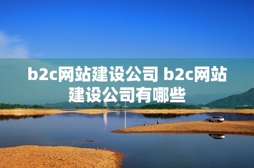 b2c网站建设公司 b2c网站建设公司有哪些