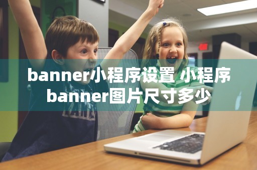 banner小程序设置 小程序banner图片尺寸多少