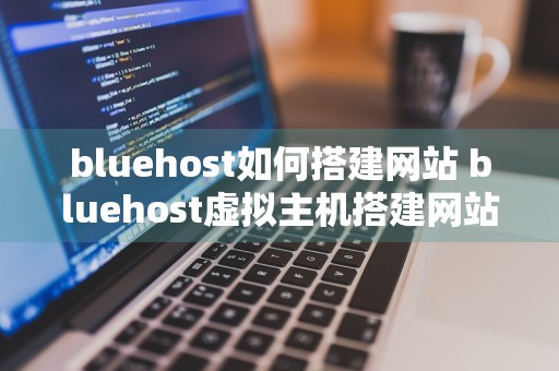 bluehost如何搭建网站 bluehost虚拟主机搭建网站