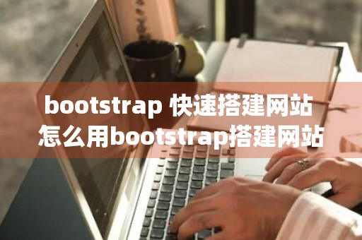 bootstrap 快速搭建网站 怎么用bootstrap搭建网站