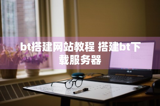 bt搭建网站教程 搭建bt下载服务器