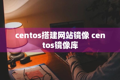 centos搭建网站镜像 centos镜像库