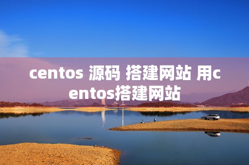 centos 源码 搭建网站 用centos搭建网站