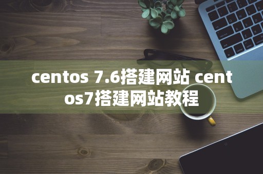 centos 7.6搭建网站 centos7搭建网站教程