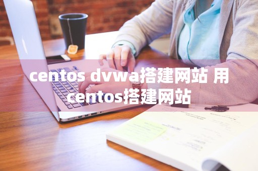 centos dvwa搭建网站 用centos搭建网站