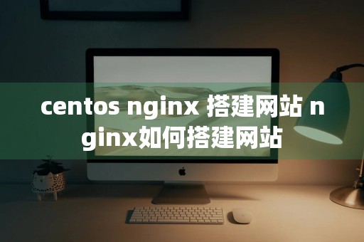 centos nginx 搭建网站 nginx如何搭建网站