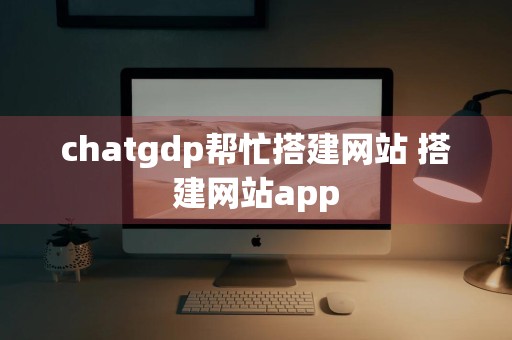 chatgdp帮忙搭建网站 搭建网站app