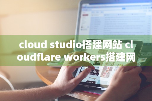 cloud studio搭建网站 cloudflare workers搭建网站