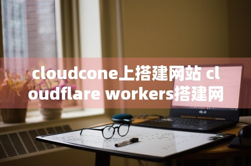 cloudcone上搭建网站 cloudflare workers搭建网站