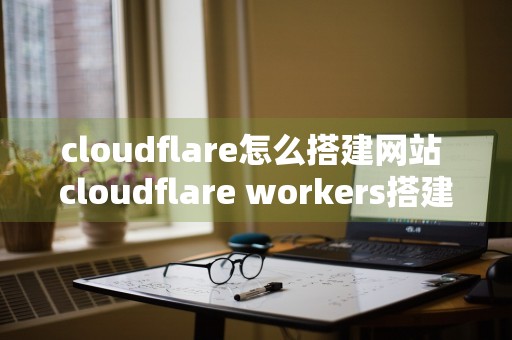 cloudflare怎么搭建网站 cloudflare workers搭建网站