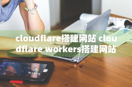 cloudflare搭建网站 cloudflare workers搭建网站