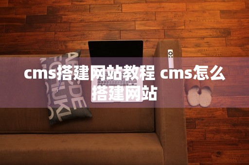 cms搭建网站教程 cms怎么搭建网站