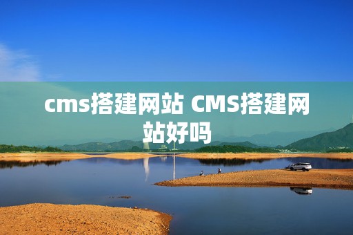 cms搭建网站 CMS搭建网站好吗