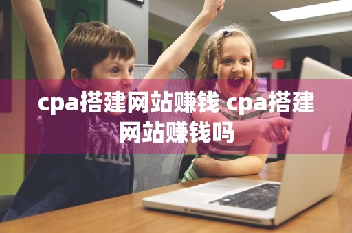 cpa搭建网站赚钱 cpa搭建网站赚钱吗