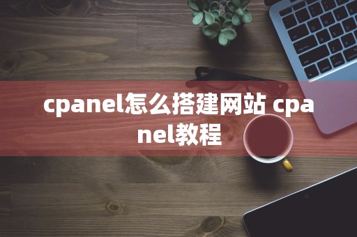 cpanel怎么搭建网站 cpanel教程