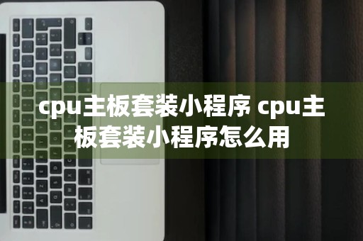 cpu主板套装小程序 cpu主板套装小程序怎么用