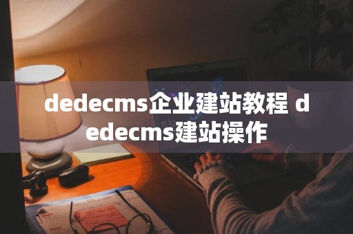 dedecms企业建站教程 dedecms建站操作