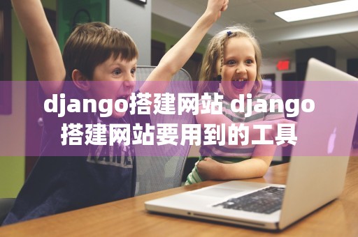 django搭建网站 django搭建网站要用到的工具