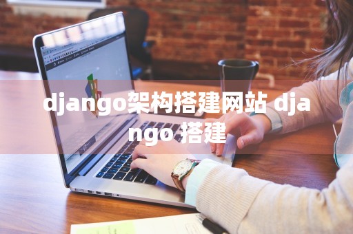 django架构搭建网站 django 搭建