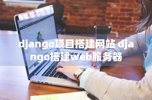 django项目搭建网站 django搭建web服务器