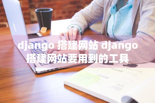 django 搭建网站 django搭建网站要用到的工具